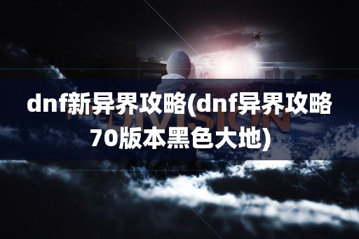 dnf新异界攻略(dnf异界攻略70版本黑色大地)