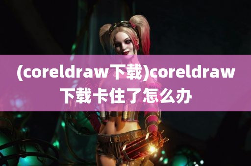 (coreldraw下载)coreldraw下载卡住了怎么办