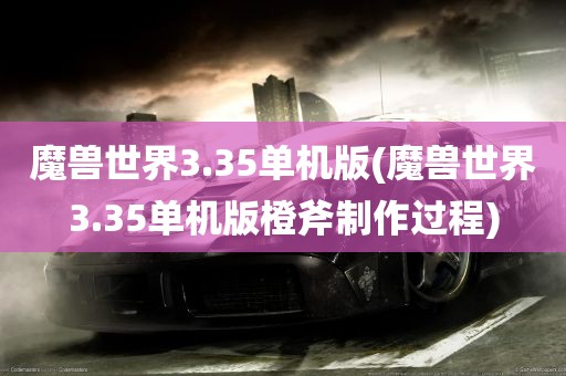 魔兽世界3.35单机版(魔兽世界3.35单机版橙斧制作过程)