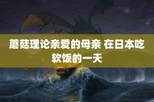 蘑菇理论亲爱的母亲 在日本吃软饭的一天