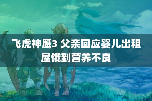 飞虎神鹰3 父亲回应婴儿出租屋饿到营养不良