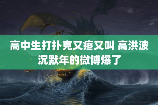 高中生打扑克又疼又叫 高洪波沉默年的微博爆了