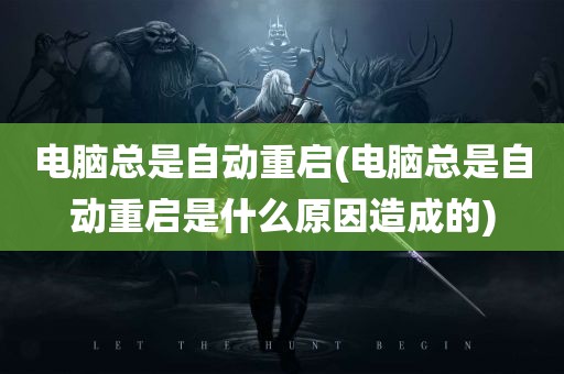 电脑总是自动重启(电脑总是自动重启是什么原因造成的)