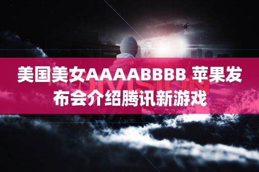 美国美女AAAABBBB 苹果发布会介绍腾讯新游戏