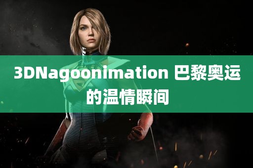 3DNagoonimation 巴黎奥运的温情瞬间