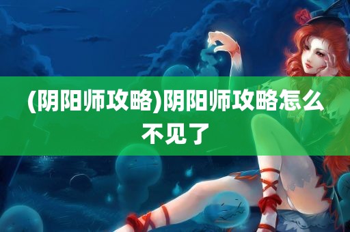 (阴阳师攻略)阴阳师攻略怎么不见了