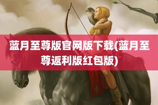 蓝月至尊版官网版下载(蓝月至尊返利版红包版)