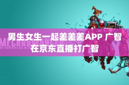 男生女生一起差差差APP 广智在京东直播打广智