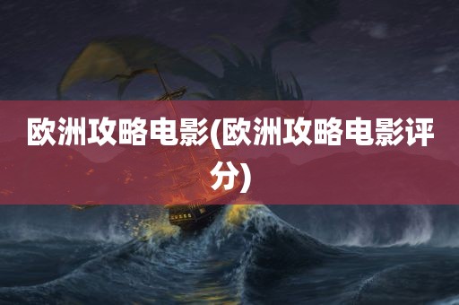 欧洲攻略电影(欧洲攻略电影评分)