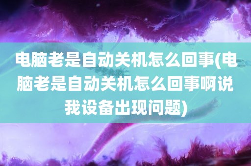 电脑老是自动关机怎么回事(电脑老是自动关机怎么回事啊说我设备出现问题)