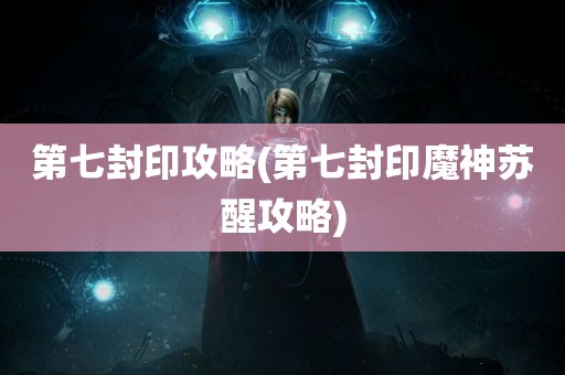 第七封印攻略(第七封印魔神苏醒攻略)