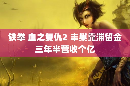 铁拳 血之复仇2 丰巢靠滞留金三年半营收个亿