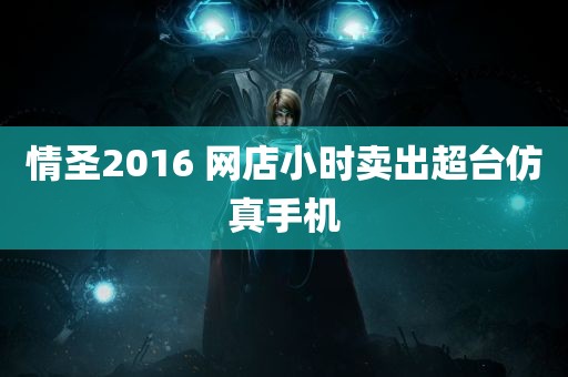 情圣2016 网店小时卖出超台仿真手机