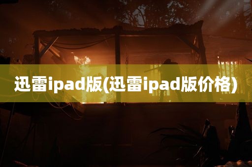 迅雷ipad版(迅雷ipad版价格)