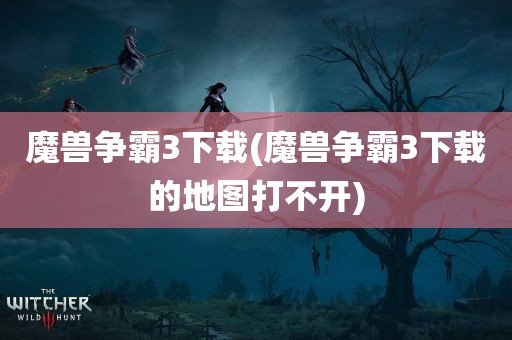 魔兽争霸3下载(魔兽争霸3下载的地图打不开)