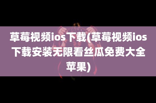 草莓视频ios下载(草莓视频ios下载安装无限看丝瓜免费大全苹果)