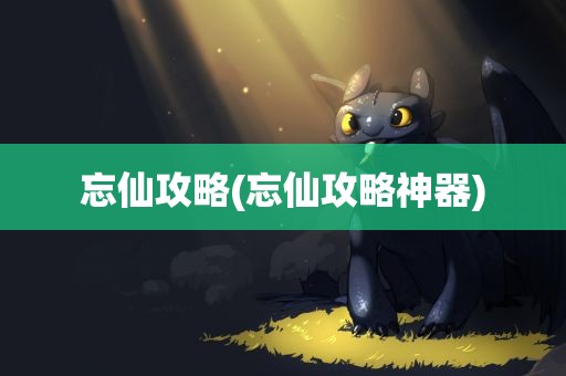 忘仙攻略(忘仙攻略神器)