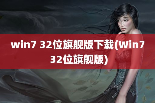 win7 32位旗舰版下载(Win7 32位旗舰版)