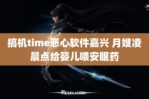 搞机time恶心软件嘉兴 月嫂凌晨点给婴儿喂安眠药