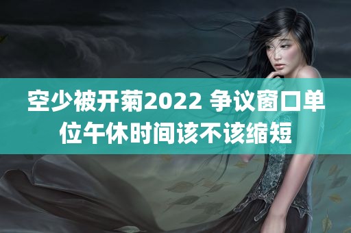 空少被开菊2022 争议窗口单位午休时间该不该缩短