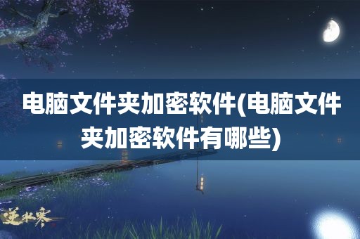 电脑文件夹加密软件(电脑文件夹加密软件有哪些)