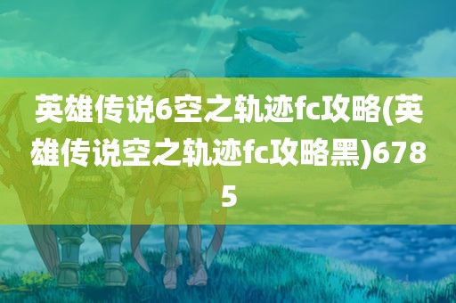 英雄传说6空之轨迹fc攻略(英雄传说空之轨迹fc攻略黑)6785