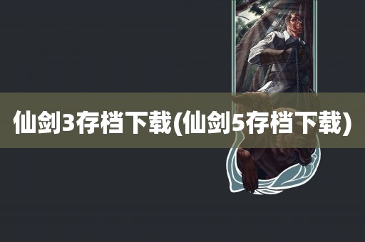 仙剑3存档下载(仙剑5存档下载)