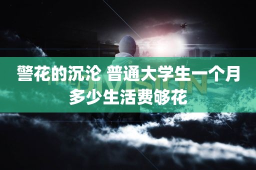 警花的沉沦 普通大学生一个月多少生活费够花