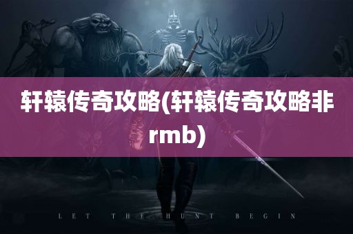 轩辕传奇攻略(轩辕传奇攻略非rmb)