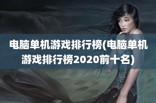 电脑单机游戏排行榜(电脑单机游戏排行榜2020前十名)