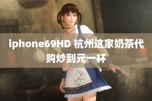 iphone69HD 杭州这家奶茶代购炒到元一杯