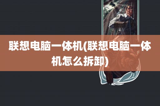 联想电脑一体机(联想电脑一体机怎么拆卸)