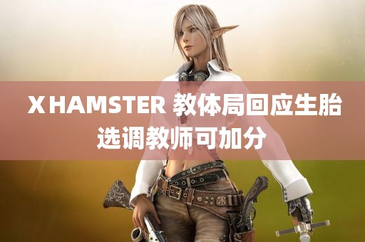 ⅩHAMSTER 教体局回应生胎选调教师可加分