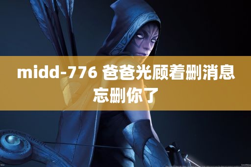 midd-776 爸爸光顾着删消息忘删你了