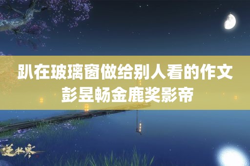 趴在玻璃窗做给别人看的作文 彭昱畅金鹿奖影帝