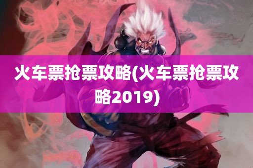 火车票抢票攻略(火车票抢票攻略2019)