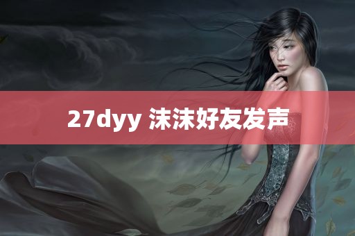 27dyy 沫沫好友发声