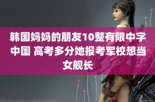 韩国妈妈的朋友10整有限中字中国 高考多分她报考军校想当女舰长