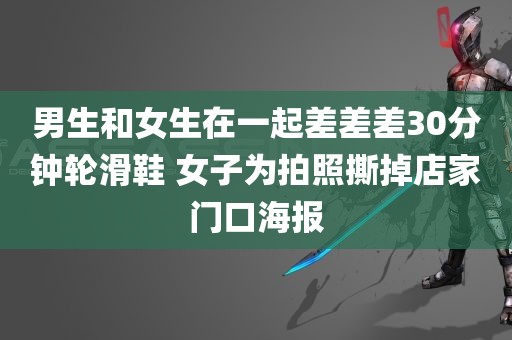 男生和女生在一起差差差30分钟轮滑鞋 女子为拍照撕掉店家门口海报