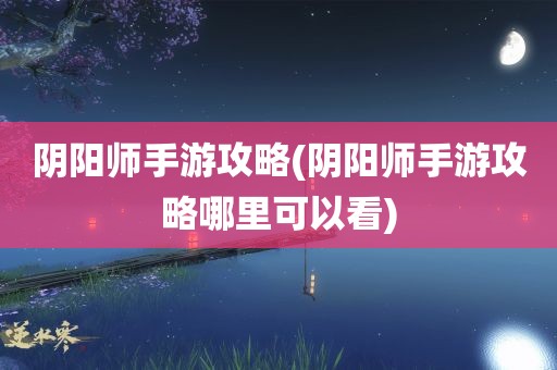 阴阳师手游攻略(阴阳师手游攻略哪里可以看)