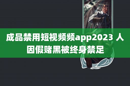 成品禁用短视频频app2023 人因假赌黑被终身禁足