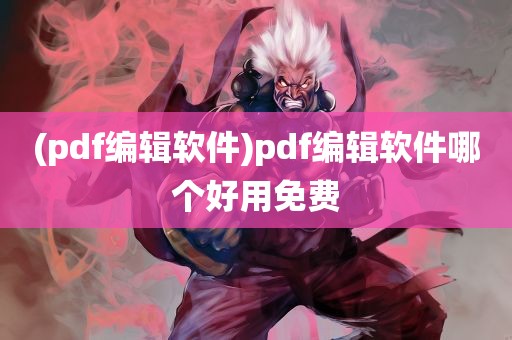 (pdf编辑软件)pdf编辑软件哪个好用免费