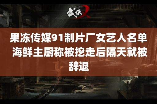 果冻传媒91制片厂女艺人名单 海鲜主厨称被挖走后隔天就被辞退