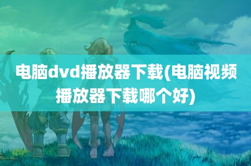 电脑dvd播放器下载(电脑视频播放器下载哪个好)