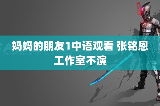 妈妈的朋友1中语观看 张铭恩工作室不演