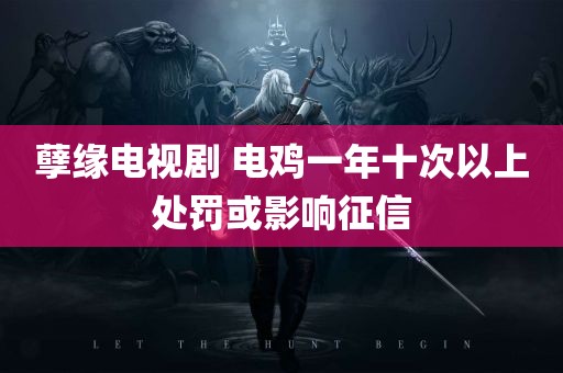 孽缘电视剧 电鸡一年十次以上处罚或影响征信