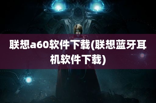 联想a60软件下载(联想蓝牙耳机软件下载)