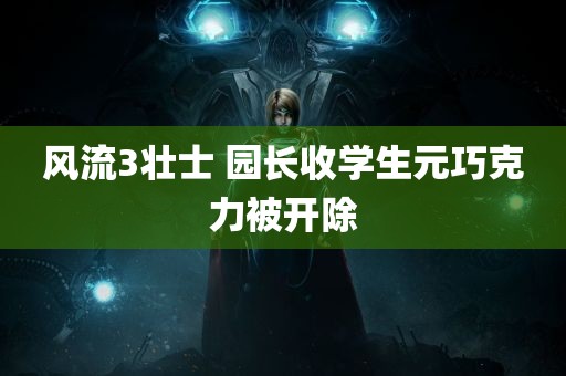 风流3壮士 园长收学生元巧克力被开除