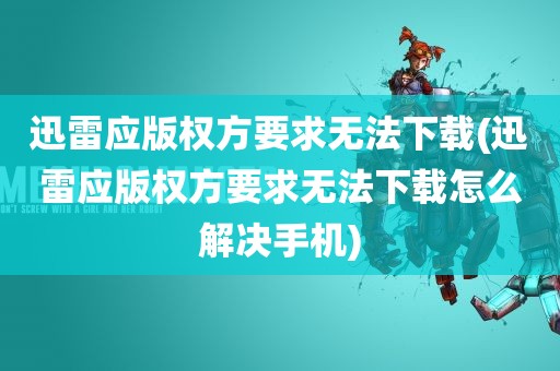 迅雷应版权方要求无法下载(迅雷应版权方要求无法下载怎么解决手机)