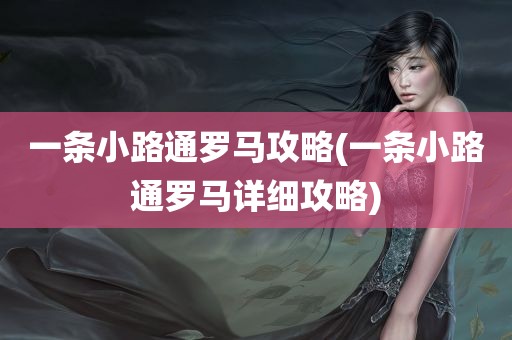 一条小路通罗马攻略(一条小路通罗马详细攻略)